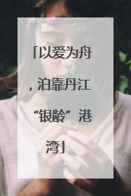 以爱为舟，泊靠丹江“银龄”港湾