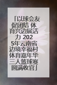 以球会友促团结 体育兴边展活力 2025年云南省边境幸福村体育嘉年华三人篮球赛圆满收官