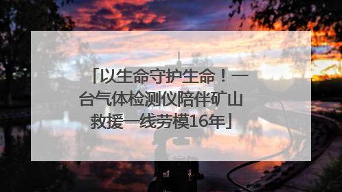 以生命守护生命！一台气体检测仪陪伴矿山救援一线劳模16年