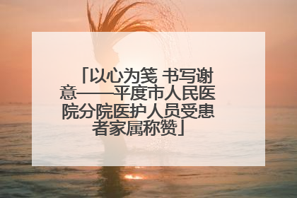 以心为笺 书写谢意——平度市人民医院分院医护人员受患者家属称赞