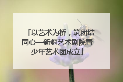 以艺术为桥，筑团结同心—新疆艺术剧院青少年艺术团成立