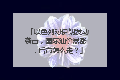以色列对伊朗发动袭击，国际油价暴涨，后市怎么走？