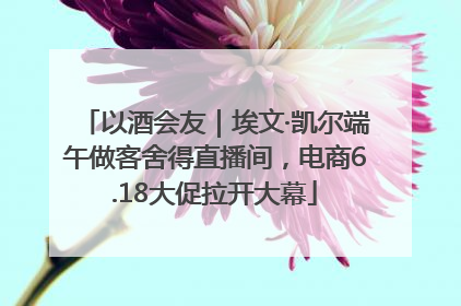 以酒会友｜埃文·凯尔端午做客舍得直播间，电商6.18大促拉开大幕