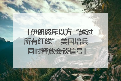 伊朗怒斥以方“越过所有红线” 美国增兵同时释放会谈信号