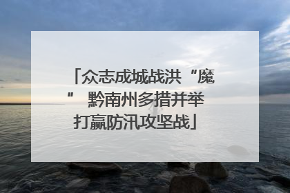 众志成城战洪“魔” 黔南州多措并举打赢防汛攻坚战
