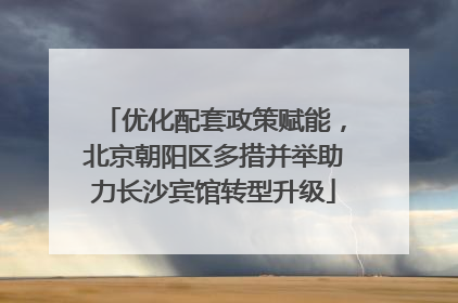 优化配套政策赋能，北京朝阳区多措并举助力长沙宾馆转型升级