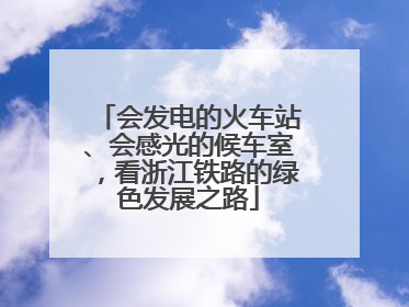 会发电的火车站、会感光的候车室，看浙江铁路的绿色发展之路
