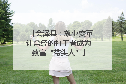 会泽县：就业变革让曾经的打工者成为致富“带头人”