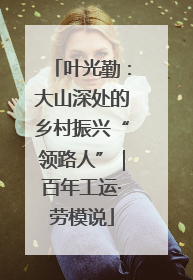 叶光勤：大山深处的乡村振兴“领路人”｜百年工运·劳模说