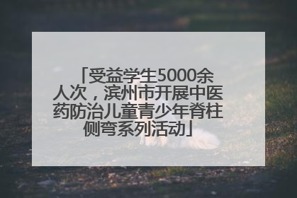 受益学生5000余人次，滨州市开展中医药防治儿童青少年脊柱侧弯系列活动