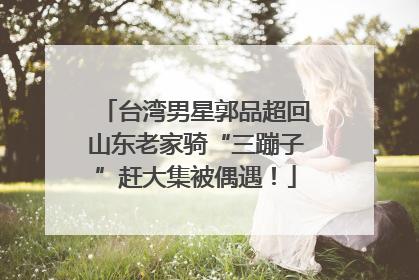 台湾男星郭品超回山东老家骑“三蹦子”赶大集被偶遇！