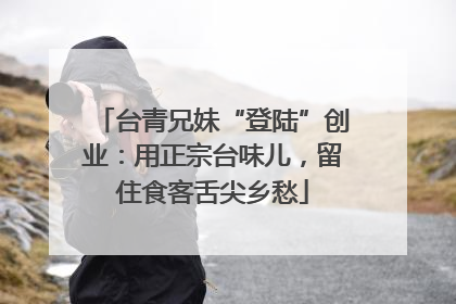 台青兄妹“登陆”创业：用正宗台味儿，留住食客舌尖乡愁