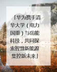 华为携手清华大学（电力国重）与岳能科技，共同探索智慧新能源集控新未来