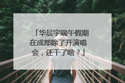 华晨宇端午假期在成都除了开演唱会，还干了啥？