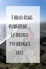 南京北站有新进展，计划2027年建成启用