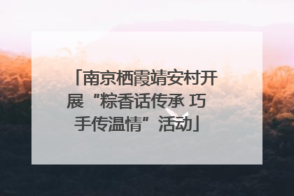 南京栖霞靖安村开展“粽香话传承 巧手传温情”活动