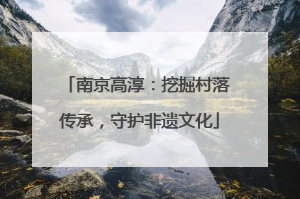 南京高淳：挖掘村落传承，守护非遗文化