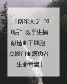 南华大学“00后”医学生捐献造血干细胞 点燃白血病患者生命希望