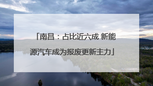 南昌：占比近六成 新能源汽车成为报废更新主力