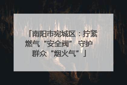 南阳市宛城区：拧紧燃气“安全阀” 守护群众“烟火气”