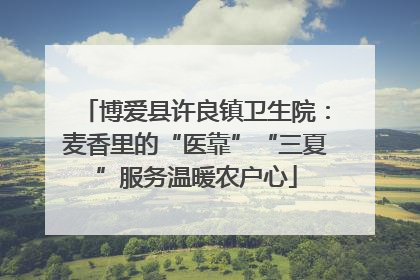 博爱县许良镇卫生院：麦香里的“医靠”“三夏”服务温暖农户心