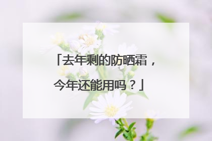 去年剩的防晒霜，今年还能用吗？