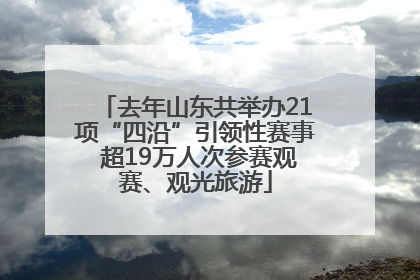 去年山东共举办21项“四沿”引领性赛事 超19万人次参赛观赛、观光旅游