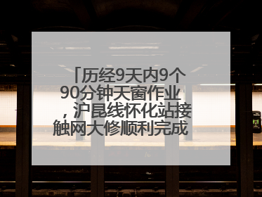 历经9天内9个90分钟天窗作业，沪昆线怀化站接触网大修顺利完成——夜“蜘蛛侠”，与时间赛跑
