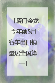 厦门金龙今年前5月客车出口销量居全国第一