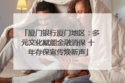 厦门银行厦门地区：多元文化赋能金融消保 十年存保宣传焕新声