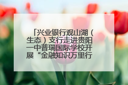 兴业银行观山湖（生态）支行走进贵阳一中普瑞国际学校开展“金融知识万里行”宣传活动