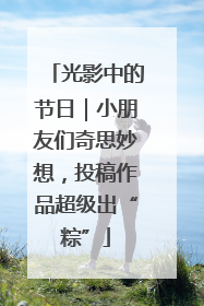 光影中的节日｜小朋友们奇思妙想，投稿作品超级出“粽”