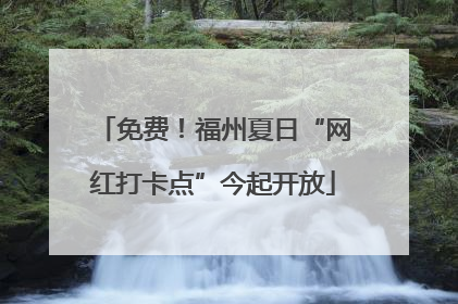 免费！福州夏日“网红打卡点”今起开放