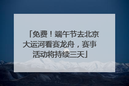 免费！端午节去北京大运河看赛龙舟，赛事活动将持续三天