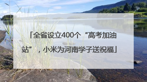 全省设立400个“高考加油站”，小米为河南学子送祝福