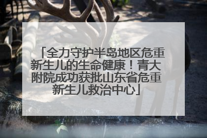 全力守护半岛地区危重新生儿的生命健康！青大附院成功获批山东省危重新生儿救治中心