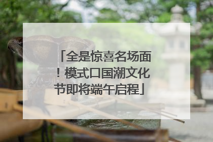 全是惊喜名场面！模式口国潮文化节即将端午启程