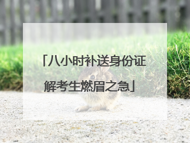 八小时补送身份证 解考生燃眉之急