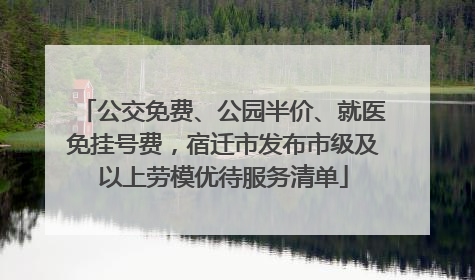 公交免费、公园半价、就医免挂号费，宿迁市发布市级及以上劳模优待服务清单
