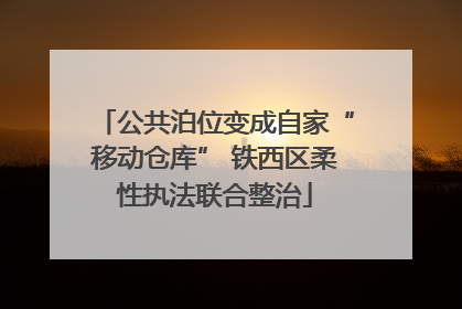 公共泊位变成自家“移动仓库” 铁西区柔性执法联合整治