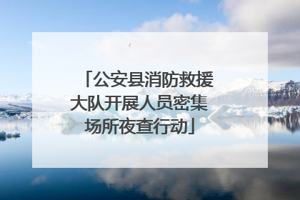 公安县消防救援大队开展人员密集场所夜查行动