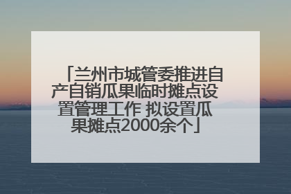 兰州市城管委推进自产自销瓜果临时摊点设置管理工作 拟设置瓜果摊点2000余个