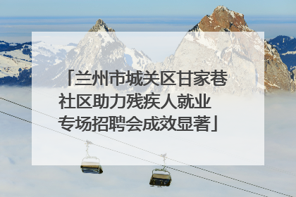 兰州市城关区甘家巷社区助力残疾人就业 专场招聘会成效显著
