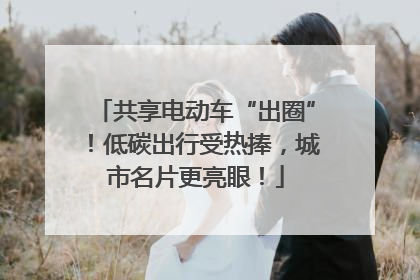 共享电动车“出圈”！低碳出行受热捧，城市名片更亮眼！