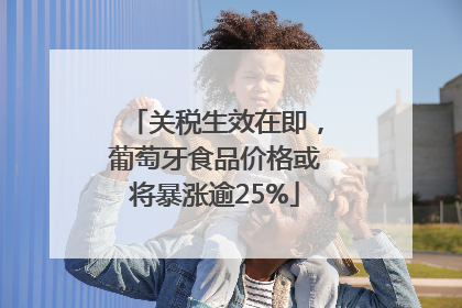 关税生效在即，葡萄牙食品价格或将暴涨逾25%
