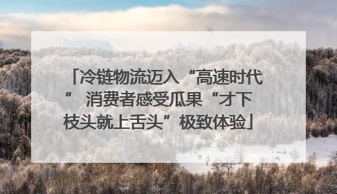 冷链物流迈入“高速时代” 消费者感受瓜果“才下枝头就上舌头”极致体验