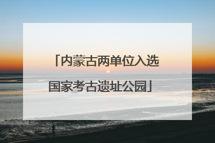 内蒙古两单位入选国家考古遗址公园