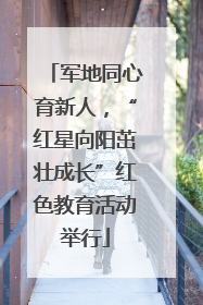 军地同心育新人，“红星向阳茁壮成长”红色教育活动举行