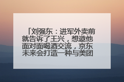 刘强东：进军外卖前就告诉了王兴，想邀他面对面喝酒交流，京东未来会打造一种与美团不同的商业模式