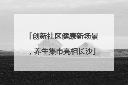 创新社区健康新场景，养生集市亮相长沙